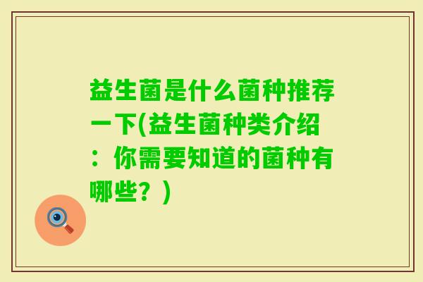 益生菌是什么菌种推荐一下(益生菌种类介绍:你需要知道的菌种有哪些?) 益生菌是什么菌种推荐一下(益生菌种类介绍:你需要知道的菌种有哪些?)