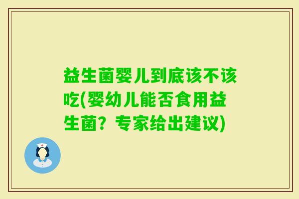 益生菌婴儿到底该不该吃(婴幼儿能否食用益生菌?专家给出建议) 益生菌婴儿到底该不该吃(婴幼儿能否食用益生菌?专家给出建议)