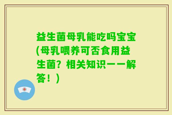 益生菌母乳能吃吗宝宝(母乳喂养可否食用益生菌？相关知识一一解答！)