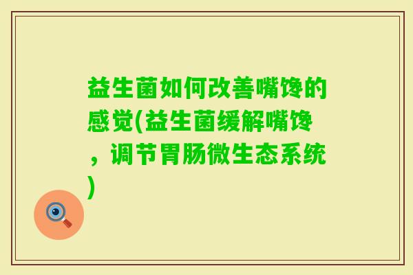 益生菌如何改善嘴馋的感觉(益生菌缓解嘴馋,调节微生态系统) 益生菌如何改善嘴馋的感觉(益生菌缓解嘴馋,调节微生态系统)