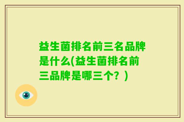 益生菌排名前三名品牌是什么(益生菌排名前三品牌是哪三个?) 益生菌排名前三名品牌是什么(益生菌排名前三品牌是哪三个?)