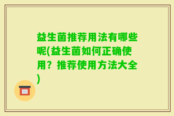 益生菌推荐用法有哪些呢(益生菌如何正确使用?推荐使用方法大全) 益生菌推荐用法有哪些呢(益生菌如何正确使用?推荐使用方法大全)