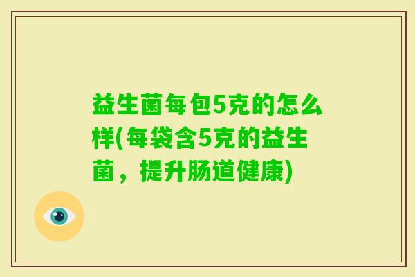 益生菌每包5克的怎么样(每袋含5克的益生菌,提升肠道健康) 益生菌每包5克的怎么样(每袋含5克的益生菌,提升肠道健康)