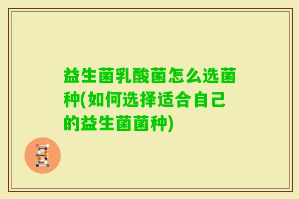 益生菌乳酸菌怎么选菌种(如何选择适合自己的益生菌菌种) 益生菌乳酸菌怎么选菌种(如何选择适合自己的益生菌菌种)
