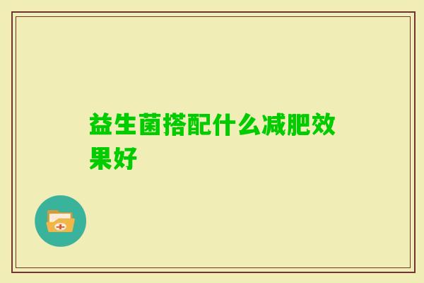 益生菌搭配什么效果好 益生菌搭配什么效果好