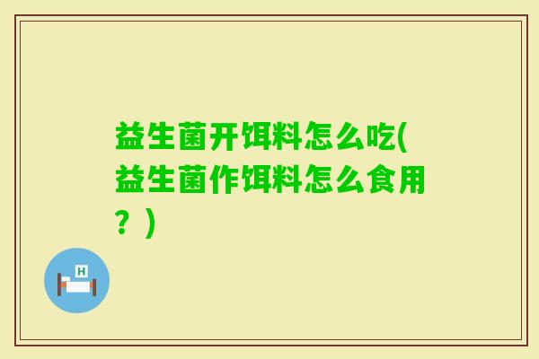 益生菌开饵料怎么吃(益生菌作饵料怎么食用?) 益生菌开饵料怎么吃(益生菌作饵料怎么食用?)