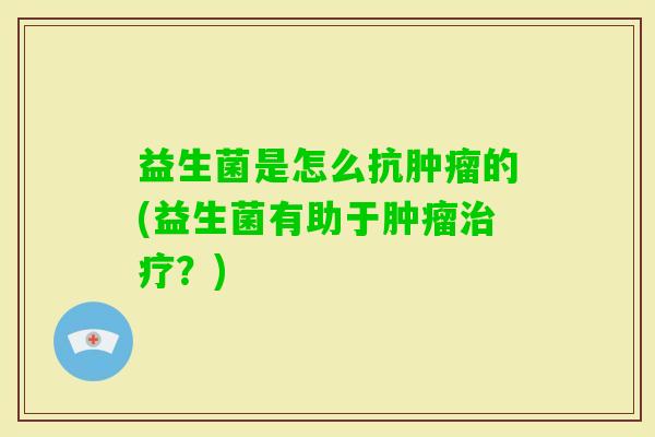 益生菌是怎么抗的(益生菌有助于?) 益生菌是怎么抗的(益生菌有助于?)