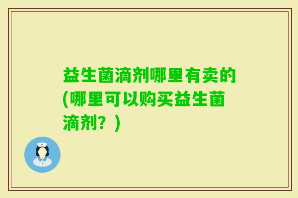 益生菌滴剂哪里有卖的(哪里可以购买益生菌滴剂?) 益生菌滴剂哪里有卖的(哪里可以购买益生菌滴剂?)