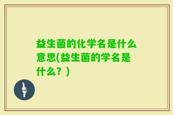 益生菌的化学名是什么意思(益生菌的学名是什么？)