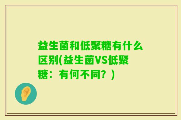 益生菌和低聚糖有什么区别(益生菌VS低聚糖:有何不同?) 益生菌和低聚糖有什么区别(益生菌VS低聚糖:有何不同?)