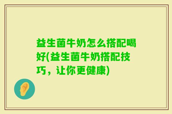 益生菌牛奶怎么搭配喝好(益生菌牛奶搭配技巧,让你更健康) 益生菌牛奶怎么搭配喝好(益生菌牛奶搭配技巧,让你更健康)