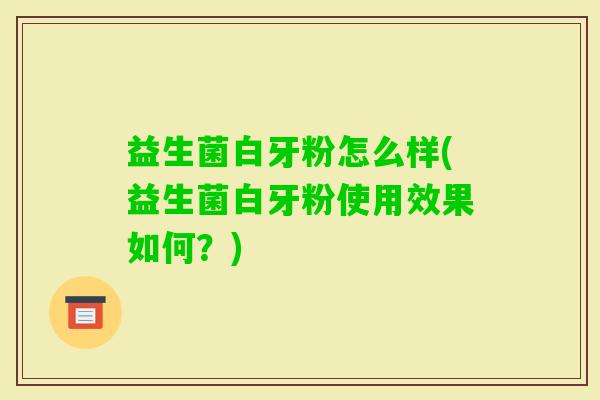 益生菌白牙粉怎么样(益生菌白牙粉使用效果如何?) 益生菌白牙粉怎么样(益生菌白牙粉使用效果如何?)