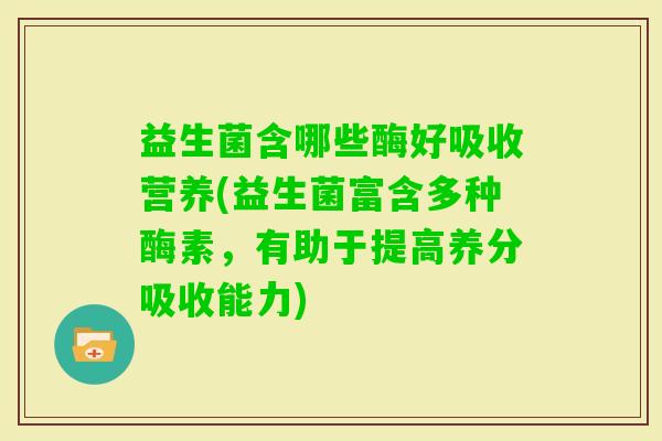 益生菌含哪些酶好吸收营养(益生菌富含多种酶素，有助于提高养分吸收能力)