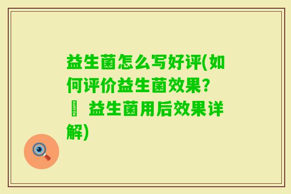 益生菌怎么写好评(如何评价益生菌效果? – 益生菌用后效果详解) 益生菌怎么写好评(如何评价益生菌效果? – 益生菌用后效果详解)