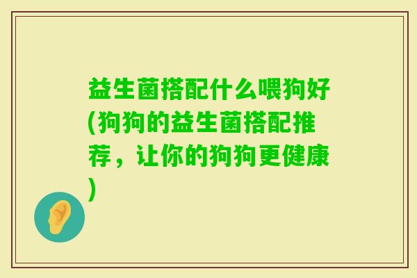 益生菌搭配什么喂狗好(狗狗的益生菌搭配推荐,让你的狗狗更健康) 益生菌搭配什么喂狗好(狗狗的益生菌搭配推荐,让你的狗狗更健康)