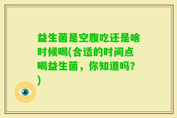 益生菌是空腹吃还是啥时候喝(合适的时间点喝益生菌,你知道吗?) 益生菌是空腹吃还是啥时候喝(合适的时间点喝益生菌,你知道吗?)