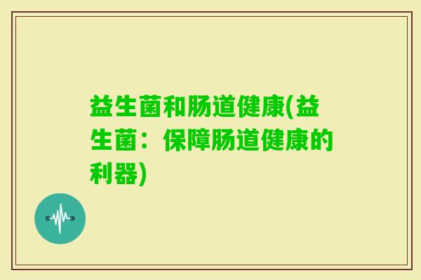 益生菌和肠道健康(益生菌:保障肠道健康的利器) 益生菌和肠道健康(益生菌:保障肠道健康的利器)