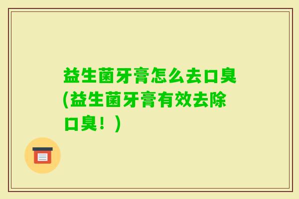 益生菌牙膏怎么去(益生菌牙膏有效去除!) 益生菌牙膏怎么去(益生菌牙膏有效去除!)
