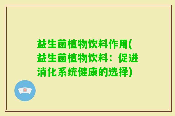 益生菌植物饮料作用(益生菌植物饮料:促进消化系统健康的选择) 益生菌植物饮料作用(益生菌植物饮料:促进消化系统健康的选择)