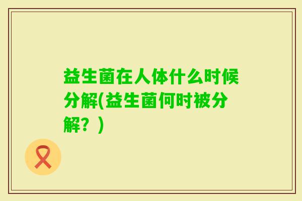 益生菌在人体什么时候分解(益生菌何时被分解?) 益生菌在人体什么时候分解(益生菌何时被分解?)