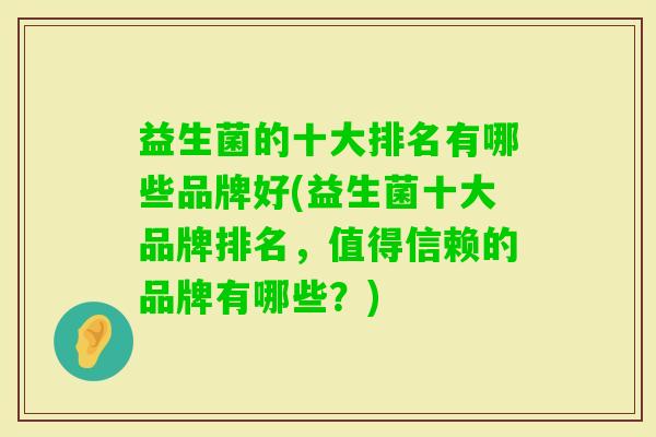 益生菌的十大排名有哪些品牌好(益生菌十大品牌排名,值得信赖的品牌有哪些?) 益生菌的十大排名有哪些品牌好(益生菌十大品牌排名,值得信赖的品牌有哪些?)
