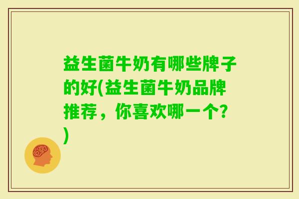 益生菌牛奶有哪些牌子的好(益生菌牛奶品牌推荐，你喜欢哪一个？)