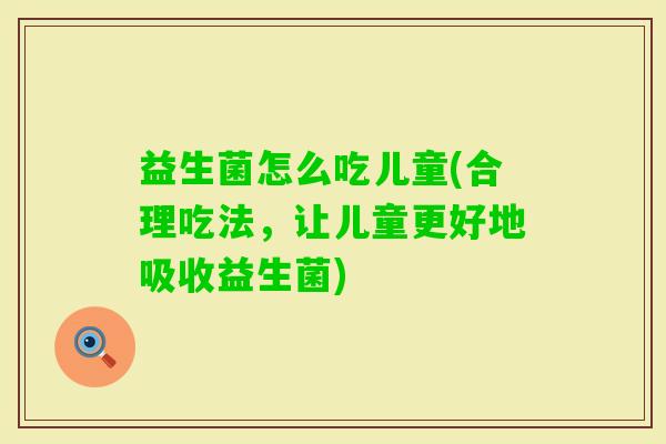益生菌怎么吃儿童(合理吃法,让儿童更好地吸收益生菌) 益生菌怎么吃儿童(合理吃法,让儿童更好地吸收益生菌)