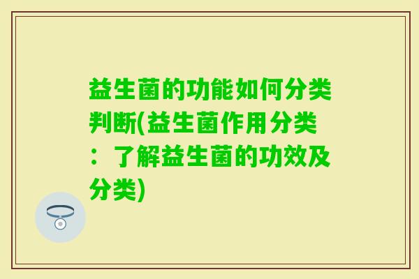 益生菌的功能如何分类判断(益生菌作用分类:了解益生菌的功效及分类) 益生菌的功能如何分类判断(益生菌作用分类:了解益生菌的功效及分类)