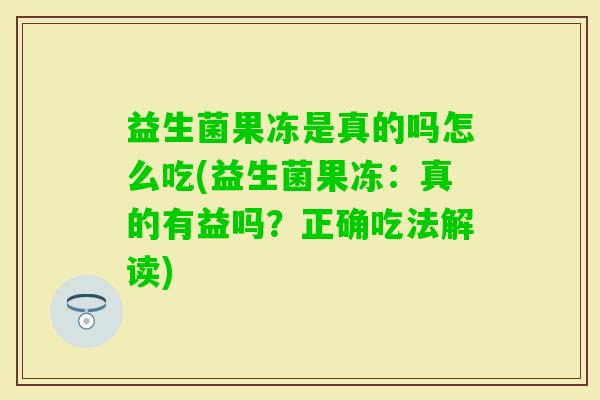 益生菌果冻是真的吗怎么吃(益生菌果冻:真的有益吗?正确吃法解读) 益生菌果冻是真的吗怎么吃(益生菌果冻:真的有益吗?正确吃法解读)