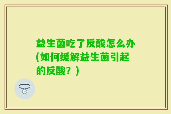 益生菌吃了反酸怎么办(如何缓解益生菌引起的反酸?) 益生菌吃了反酸怎么办(如何缓解益生菌引起的反酸?)