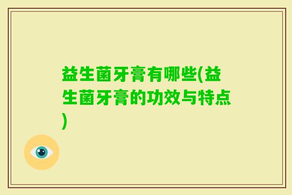 益生菌牙膏有哪些(益生菌牙膏的功效与特点)