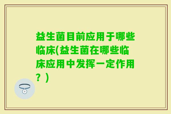 益生菌目前应用于哪些临床(益生菌在哪些临床应用中发挥一定作用?) 益生菌目前应用于哪些临床(益生菌在哪些临床应用中发挥一定作用?)