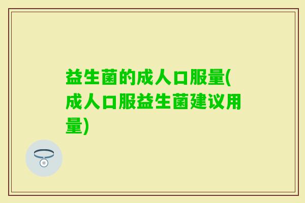 益生菌的成人口服量(成人口服益生菌建议用量) 益生菌的成人口服量(成人口服益生菌建议用量)