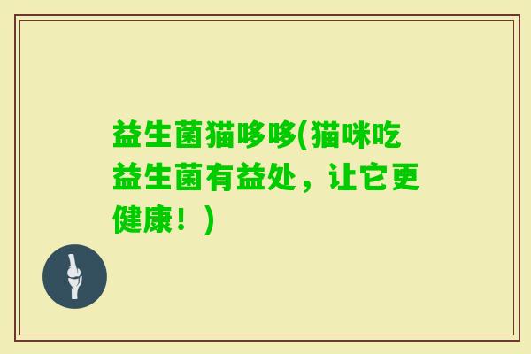 益生菌猫哆哆(猫咪吃益生菌有益处,让它更健康!) 益生菌猫哆哆(猫咪吃益生菌有益处,让它更健康!)