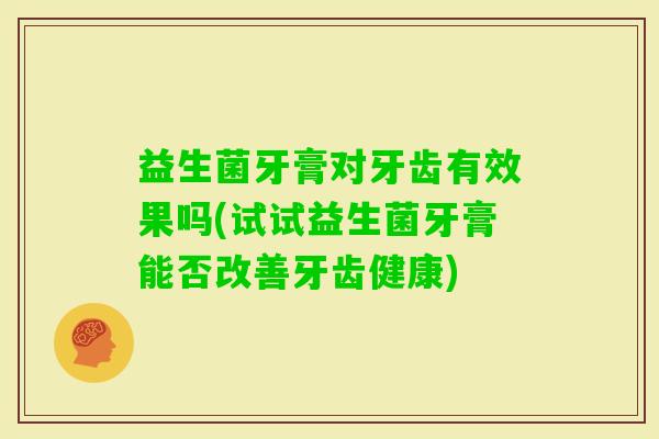 益生菌牙膏对牙齿有效果吗(试试益生菌牙膏能否改善牙齿健康) 益生菌牙膏对牙齿有效果吗(试试益生菌牙膏能否改善牙齿健康)