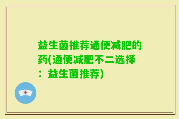 益生菌推荐通便的药(通便不二选择:益生菌推荐) 益生菌推荐通便的药(通便不二选择:益生菌推荐)
