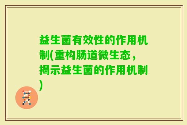 益生菌有效性的作用机制(重构肠道微生态,揭示益生菌的作用机制) 益生菌有效性的作用机制(重构肠道微生态,揭示益生菌的作用机制)