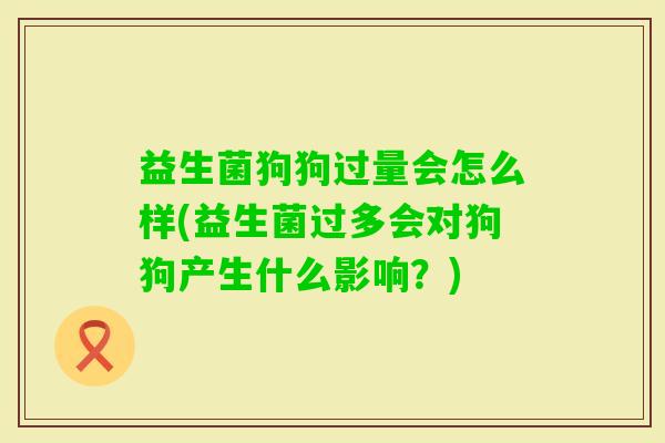 益生菌狗狗过量会怎么样(益生菌过多会对狗狗产生什么影响？)