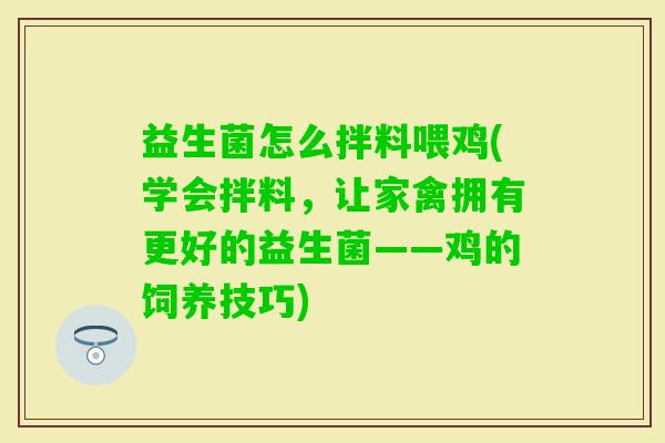 益生菌怎么拌料喂鸡(学会拌料,让家禽拥有更好的益生菌——鸡的饲养技巧) 益生菌怎么拌料喂鸡(学会拌料,让家禽拥有更好的益生菌——鸡的饲养技巧)