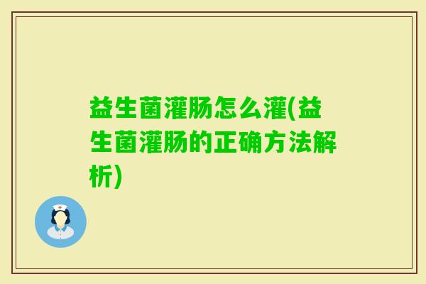 益生菌灌肠怎么灌(益生菌灌肠的正确方法解析)