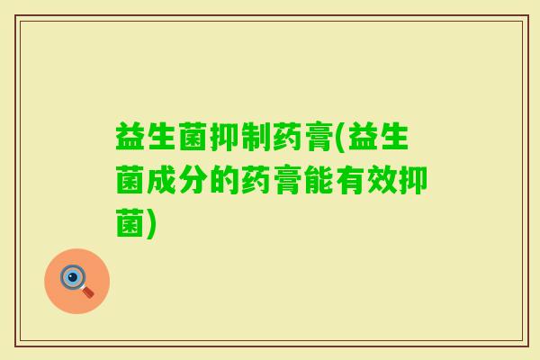 益生菌抑制药膏(益生菌成分的药膏能有效抑菌) 益生菌抑制药膏(益生菌成分的药膏能有效抑菌)