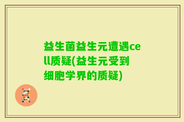 益生菌益生元遭遇cell质疑(益生元受到细胞学界的质疑) 益生菌益生元遭遇cell质疑(益生元受到细胞学界的质疑)