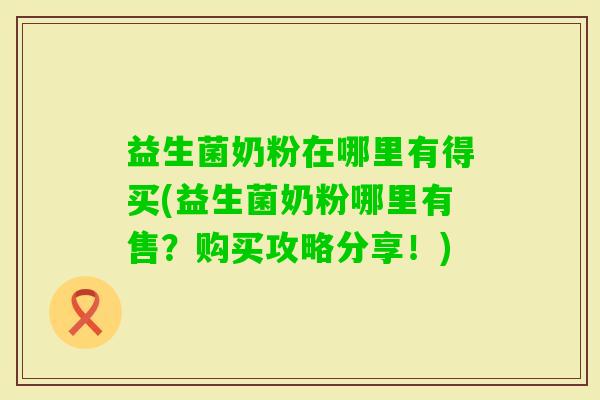 益生菌奶粉在哪里有得买(益生菌奶粉哪里有售?购买攻略分享!) 益生菌奶粉在哪里有得买(益生菌奶粉哪里有售?购买攻略分享!)