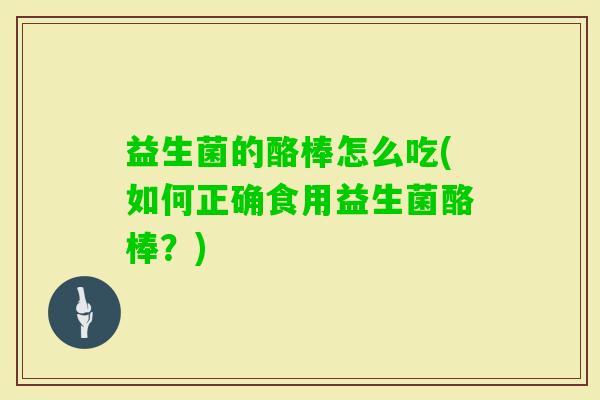 益生菌的酪棒怎么吃(如何正确食用益生菌酪棒?) 益生菌的酪棒怎么吃(如何正确食用益生菌酪棒?)