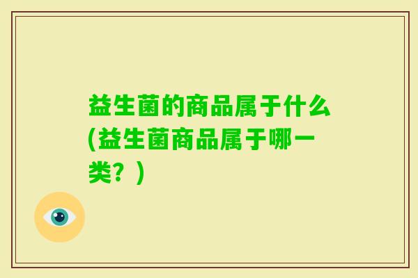 益生菌的商品属于什么(益生菌商品属于哪一类?) 益生菌的商品属于什么(益生菌商品属于哪一类?)