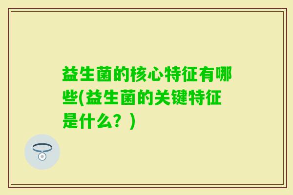 益生菌的核心特征有哪些(益生菌的关键特征是什么?) 益生菌的核心特征有哪些(益生菌的关键特征是什么?)