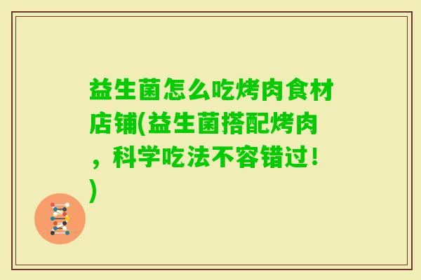 益生菌怎么吃烤肉食材店铺(益生菌搭配烤肉,科学吃法不容错过!) 益生菌怎么吃烤肉食材店铺(益生菌搭配烤肉,科学吃法不容错过!)