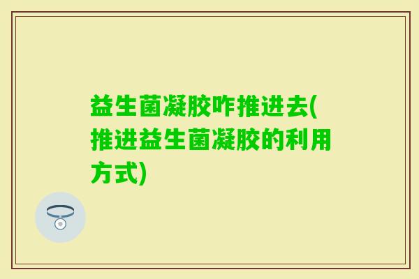 益生菌凝胶咋推进去(推进益生菌凝胶的利用方式)