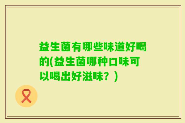 益生菌有哪些味道好喝的(益生菌哪种口味可以喝出好滋味?) 益生菌有哪些味道好喝的(益生菌哪种口味可以喝出好滋味?)