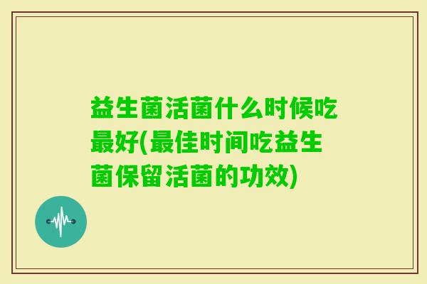 益生菌活菌什么时候吃好(佳时间吃益生菌保留活菌的功效) 益生菌活菌什么时候吃好(佳时间吃益生菌保留活菌的功效)